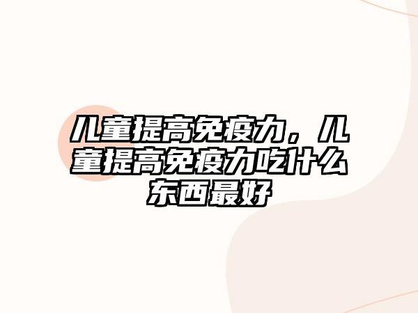 兒童提高免疫力，兒童提高免疫力吃什么東西最好