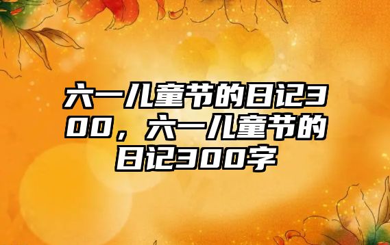 六一兒童節(jié)的日記300，六一兒童節(jié)的日記300字