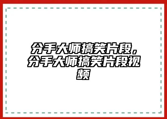 分手大師搞笑片段，分手大師搞笑片段視頻