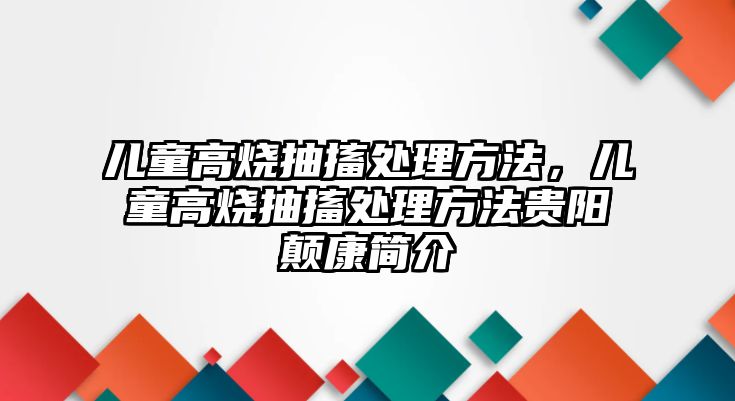 兒童高燒抽搐處理方法，兒童高燒抽搐處理方法貴陽顛康簡(jiǎn)介