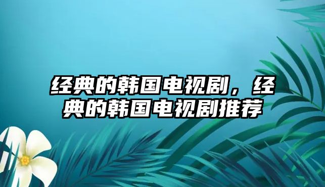 經典的韓國電視劇，經典的韓國電視劇推薦