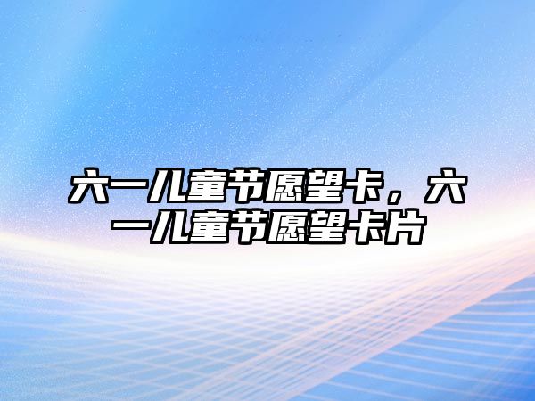 六一兒童節(jié)愿望卡，六一兒童節(jié)愿望卡片