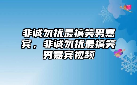 非誠(chéng)勿擾最搞笑男嘉賓，非誠(chéng)勿擾最搞笑男嘉賓視頻