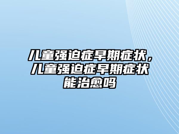 兒童強(qiáng)迫癥早期癥狀，兒童強(qiáng)迫癥早期癥狀能治愈嗎