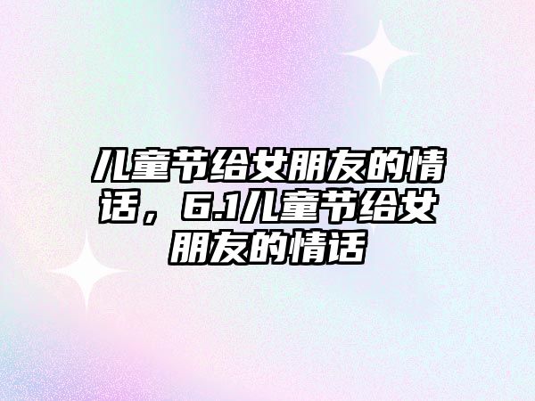 兒童節(jié)給女朋友的情話，6.1兒童節(jié)給女朋友的情話