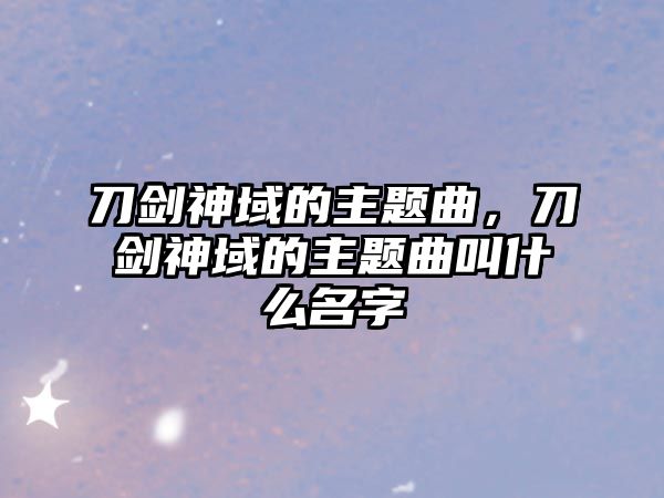 刀劍神域的主題曲，刀劍神域的主題曲叫什么名字