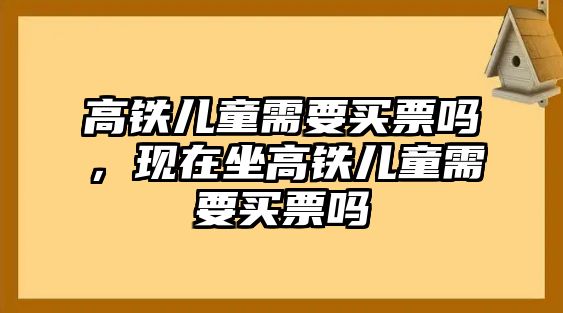 高鐵兒童需要買票嗎，現(xiàn)在坐高鐵兒童需要買票嗎