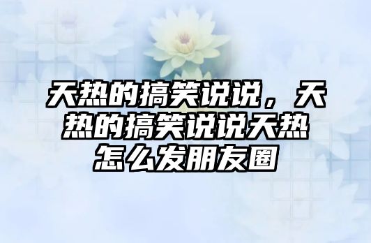 天熱的搞笑說說，天熱的搞笑說說天熱怎么發(fā)朋友圈