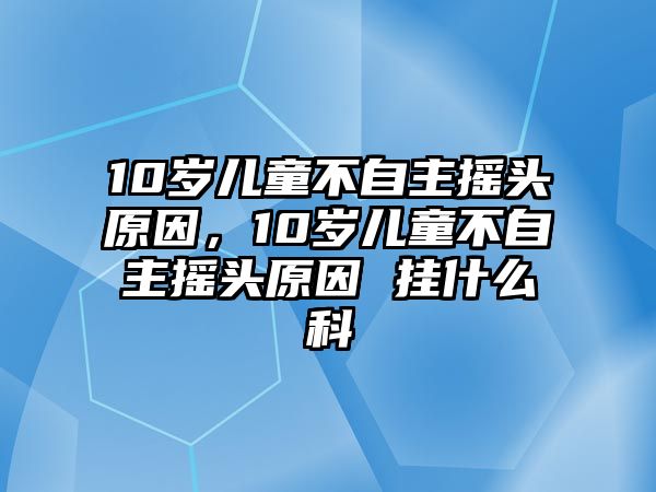 10歲兒童不自主搖頭原因，10歲兒童不自主搖頭原因 掛什么科