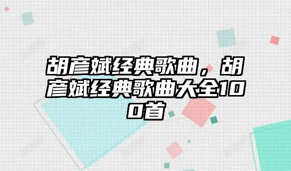 胡彥斌經(jīng)典歌曲，胡彥斌經(jīng)典歌曲大全100首