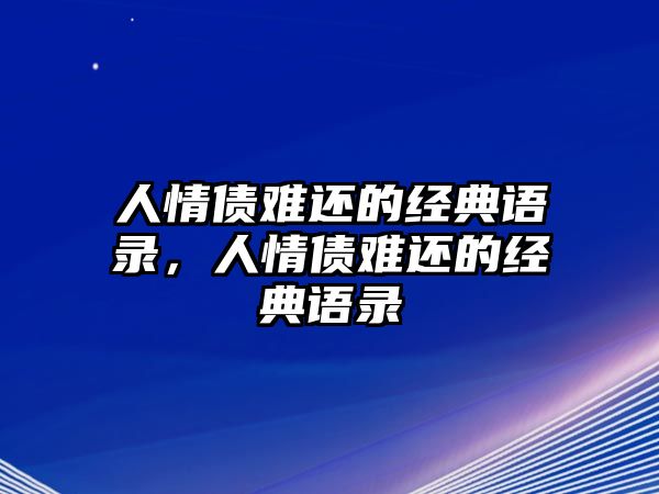 人情債難還的經(jīng)典語(yǔ)錄，人情債難還的經(jīng)典語(yǔ)錄