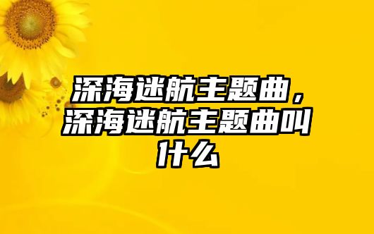 深海迷航主題曲，深海迷航主題曲叫什么