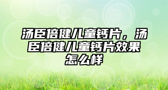 湯臣倍健兒童鈣片，湯臣倍健兒童鈣片效果怎么樣