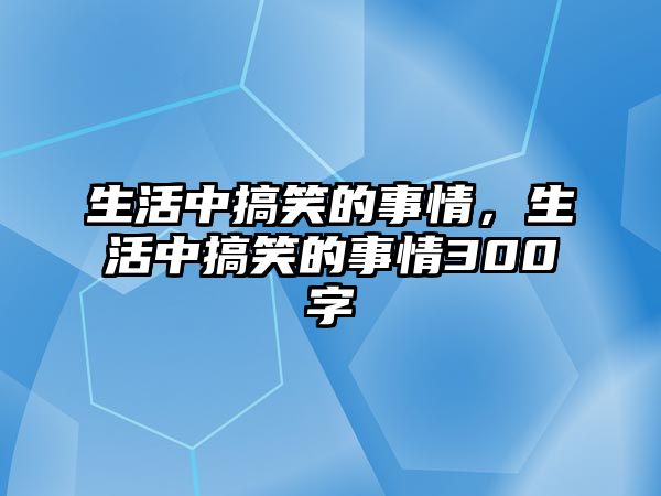 生活中搞笑的事情，生活中搞笑的事情300字