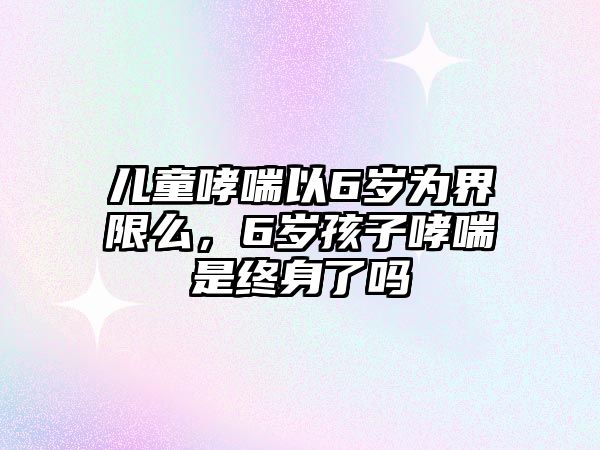 兒童哮喘以6歲為界限么，6歲孩子哮喘是終身了嗎