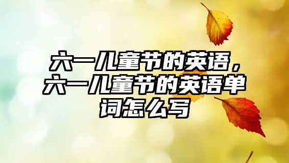 六一兒童節(jié)的英語，六一兒童節(jié)的英語單詞怎么寫