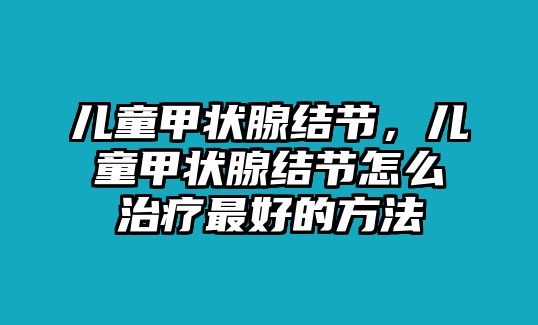 兒童甲狀腺結(jié)節(jié)，兒童甲狀腺結(jié)節(jié)怎么治療最好的方法