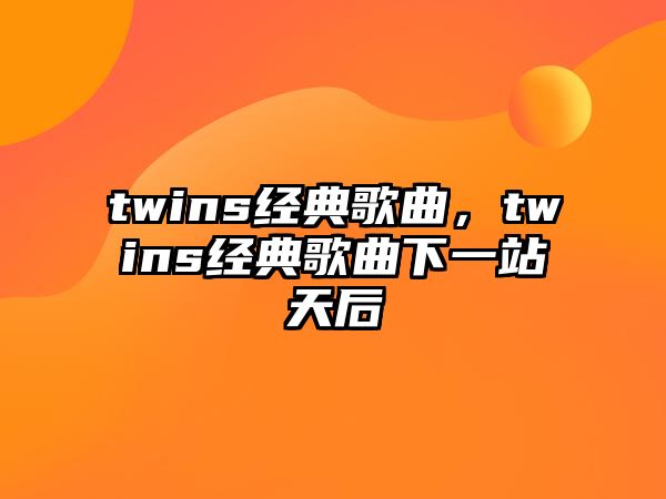 twins經(jīng)典歌曲，twins經(jīng)典歌曲下一站天后