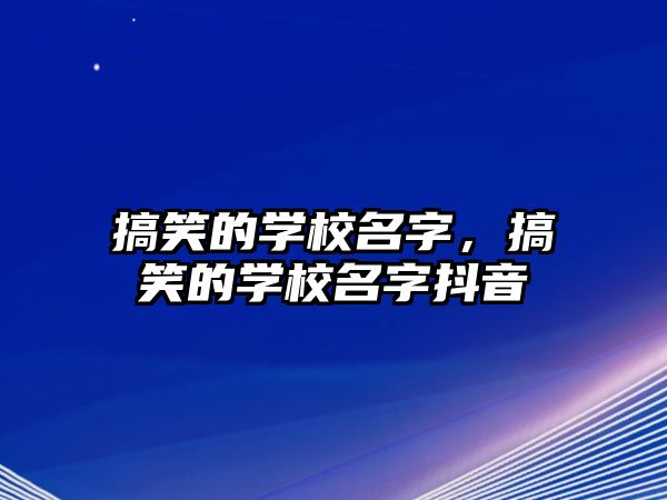 搞笑的學(xué)校名字，搞笑的學(xué)校名字抖音