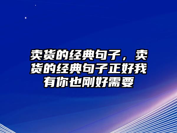 賣貨的經(jīng)典句子，賣貨的經(jīng)典句子正好我有你也剛好需要