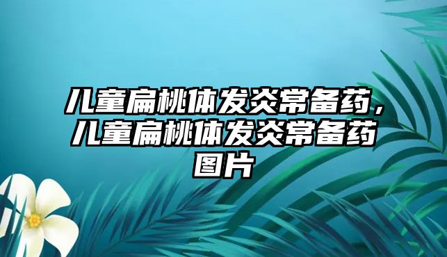 兒童扁桃體發(fā)炎常備藥，兒童扁桃體發(fā)炎常備藥圖片