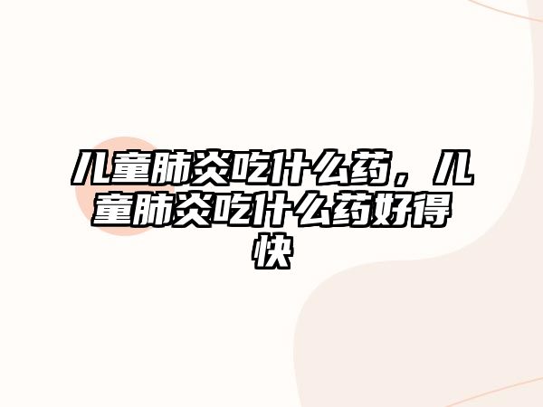 兒童肺炎吃什么藥，兒童肺炎吃什么藥好得快