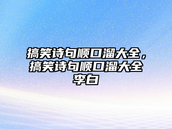 搞笑詩(shī)句順口溜大全，搞笑詩(shī)句順口溜大全李白