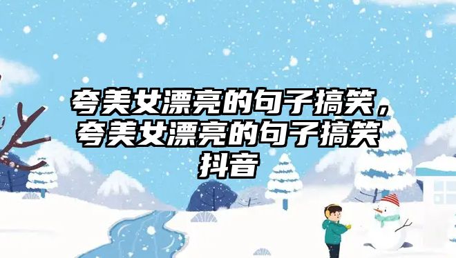 夸美女漂亮的句子搞笑，夸美女漂亮的句子搞笑抖音