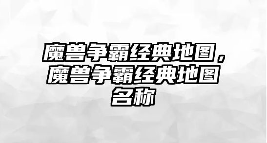 魔獸爭霸經(jīng)典地圖，魔獸爭霸經(jīng)典地圖名稱