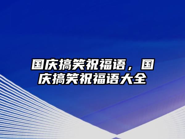 國(guó)慶搞笑祝福語(yǔ)，國(guó)慶搞笑祝福語(yǔ)大全