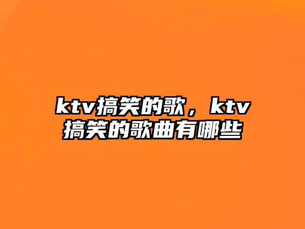 ktv搞笑的歌，ktv搞笑的歌曲有哪些