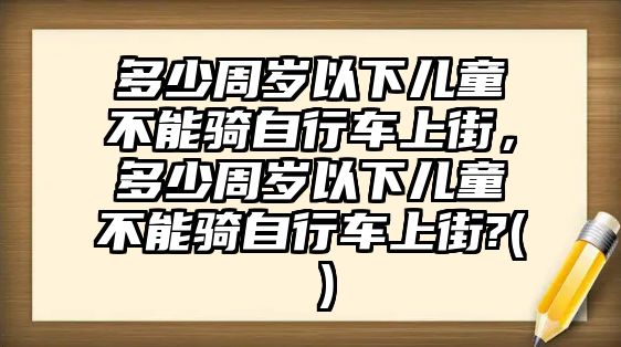 多少周歲以下兒童不能騎自行車上街，多少周歲以下兒童不能騎自行車上街?( )