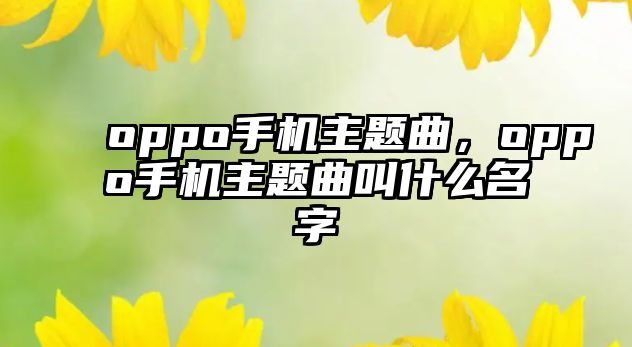 oppo手機(jī)主題曲，oppo手機(jī)主題曲叫什么名字