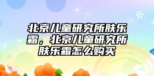 北京兒童研究所膚樂霜，北京兒童研究所膚樂霜怎么購買