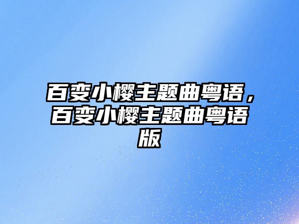 百變小櫻主題曲粵語，百變小櫻主題曲粵語版