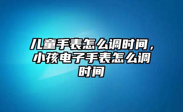 兒童手表怎么調(diào)時(shí)間，小孩電子手表怎么調(diào)時(shí)間