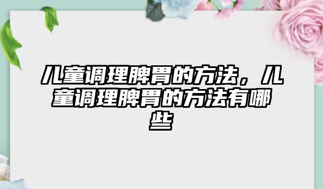 兒童調理脾胃的方法，兒童調理脾胃的方法有哪些