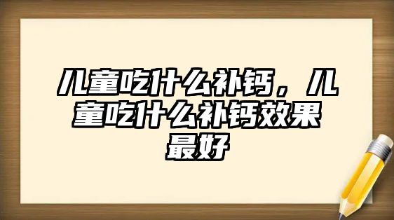 兒童吃什么補鈣，兒童吃什么補鈣效果最好