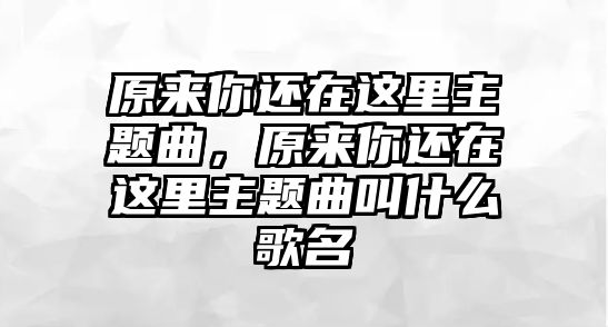 原來你還在這里主題曲，原來你還在這里主題曲叫什么歌名