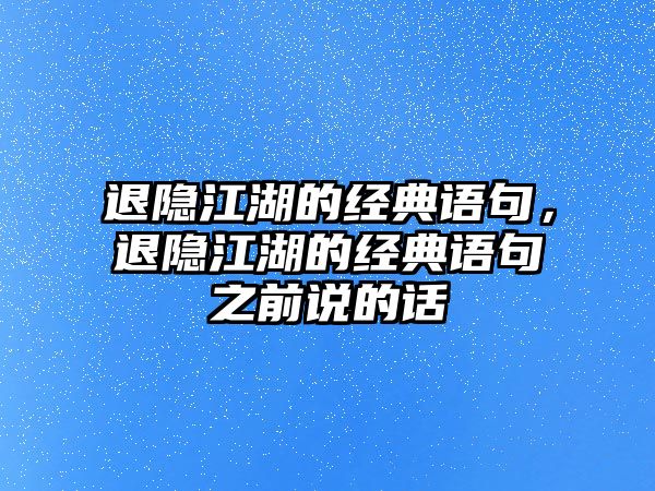 退隱江湖的經(jīng)典語句，退隱江湖的經(jīng)典語句之前說的話