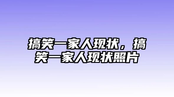 搞笑一家人現(xiàn)狀，搞笑一家人現(xiàn)狀照片