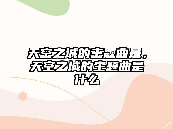 天空之城的主題曲是，天空之城的主題曲是什么