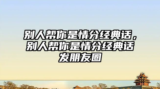 別人幫你是情分經(jīng)典話，別人幫你是情分經(jīng)典話發(fā)朋友圈