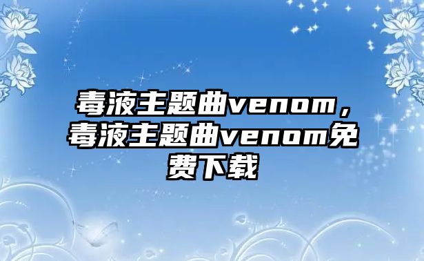 毒液主題曲venom，毒液主題曲venom免費(fèi)下載