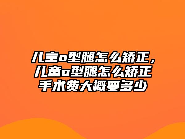 兒童o型腿怎么矯正，兒童o型腿怎么矯正手術(shù)費(fèi)大概要多少