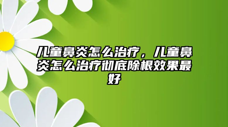 兒童鼻炎怎么治療，兒童鼻炎怎么治療徹底除根效果最好