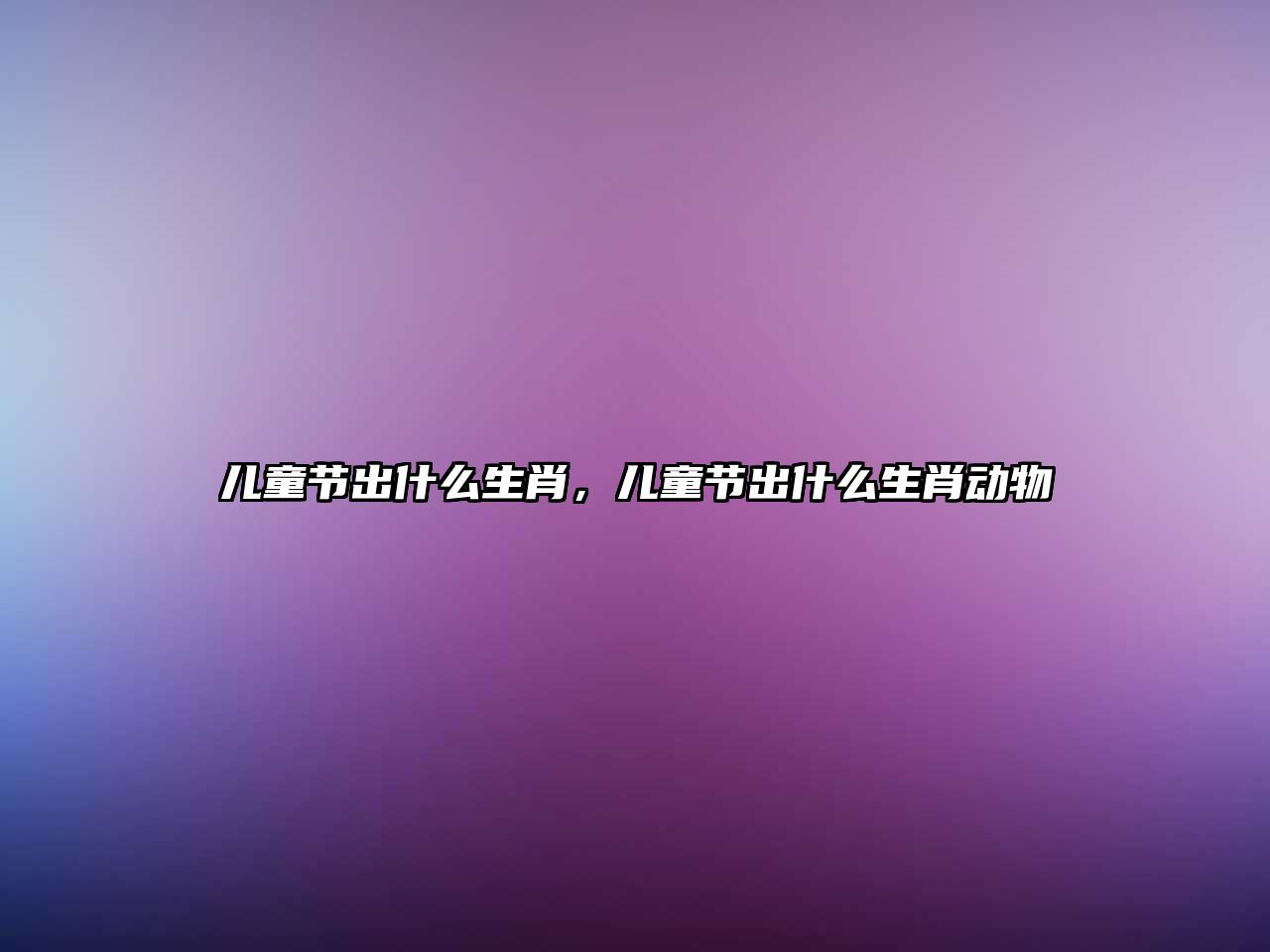 兒童節(jié)出什么生肖，兒童節(jié)出什么生肖動(dòng)物