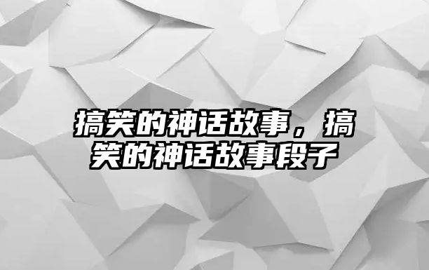 搞笑的神話故事，搞笑的神話故事段子