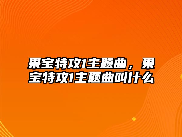 果寶特攻1主題曲，果寶特攻1主題曲叫什么