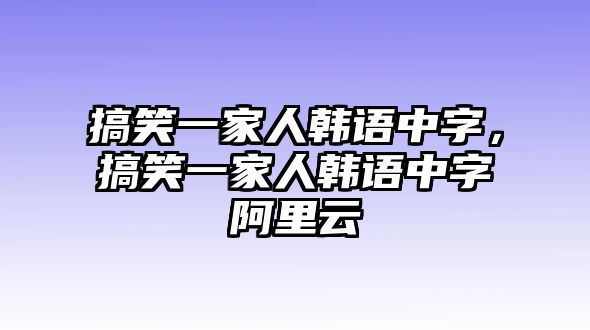 搞笑一家人韓語(yǔ)中字，搞笑一家人韓語(yǔ)中字阿里云